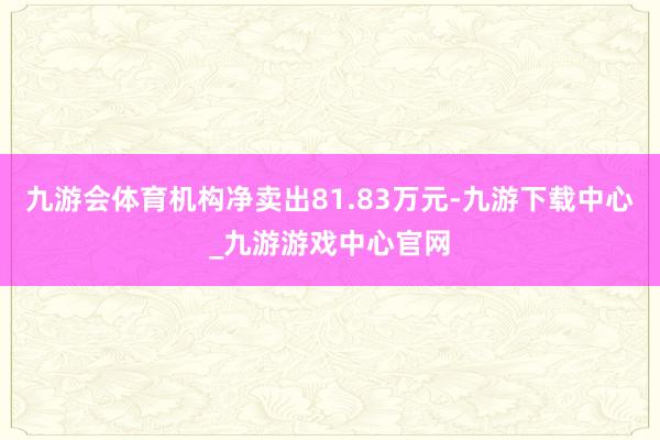 九游会体育机构净卖出81.83万元-九游下载中心_九游游戏中心官网
