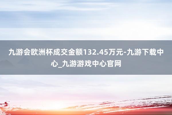 九游会欧洲杯成交金额132.45万元-九游下载中心_九游游戏中心官网