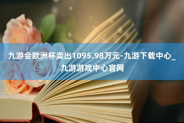 九游会欧洲杯卖出1095.98万元-九游下载中心_九游游戏中心官网
