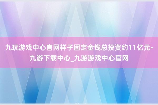 九玩游戏中心官网样子固定金钱总投资约11亿元-九游下载中心_九游游戏中心官网