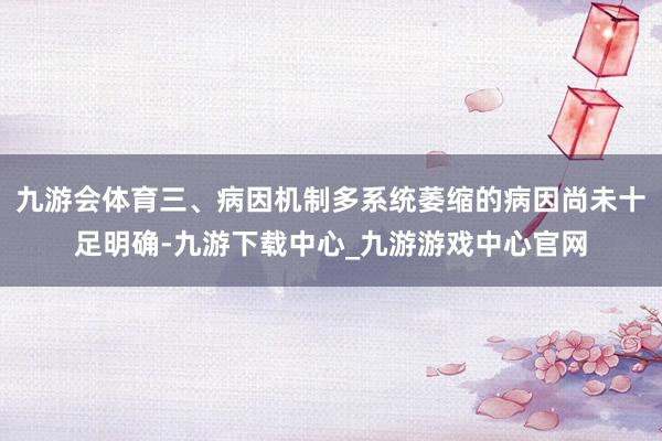 九游会体育三、病因机制多系统萎缩的病因尚未十足明确-九游下载中心_九游游戏中心官网